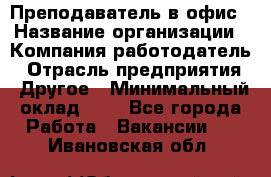 Преподаватель в офис › Название организации ­ Компания-работодатель › Отрасль предприятия ­ Другое › Минимальный оклад ­ 1 - Все города Работа » Вакансии   . Ивановская обл.